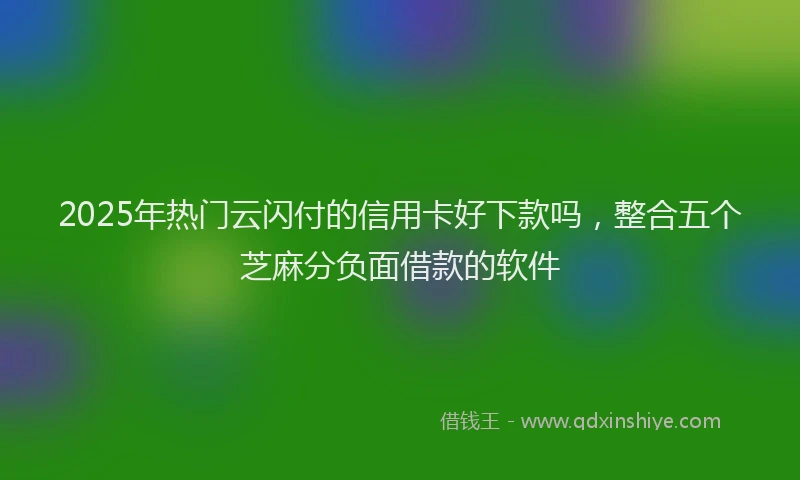 2025年热门云闪付的信用卡好下款吗，整合五个芝麻分负面借款的软件