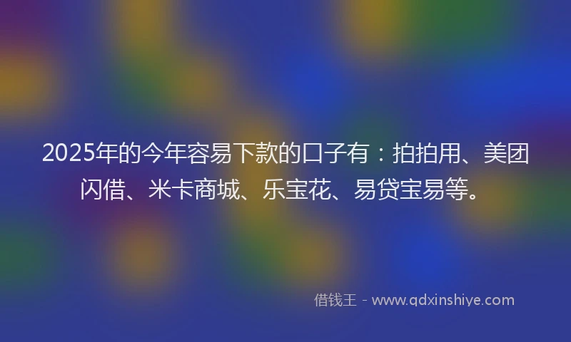 2025年的今年容易下款的口子有：拍拍用、美团闪借、米卡商城、乐宝花、易贷宝易等。