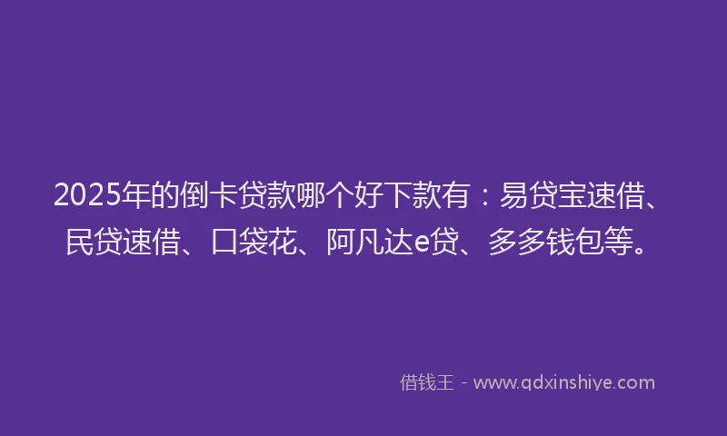 2025年的倒卡贷款哪个好下款有：易贷宝速借、民贷速借、口袋花、阿凡达e贷、多多钱包等。