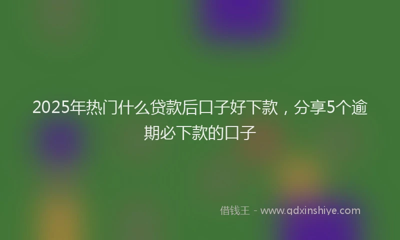 2025年热门什么贷款后口子好下款，分享5个逾期必下款的口子