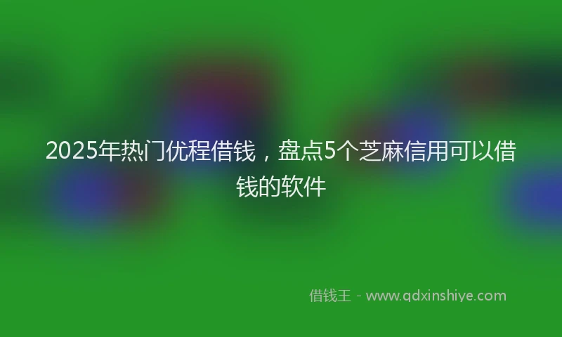 2025年热门优程借钱，盘点5个芝麻信用可以借钱的软件