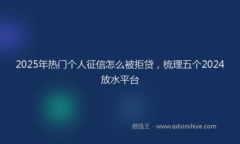 2025年热门个人征信怎么被拒贷，梳理五个2024放水平台