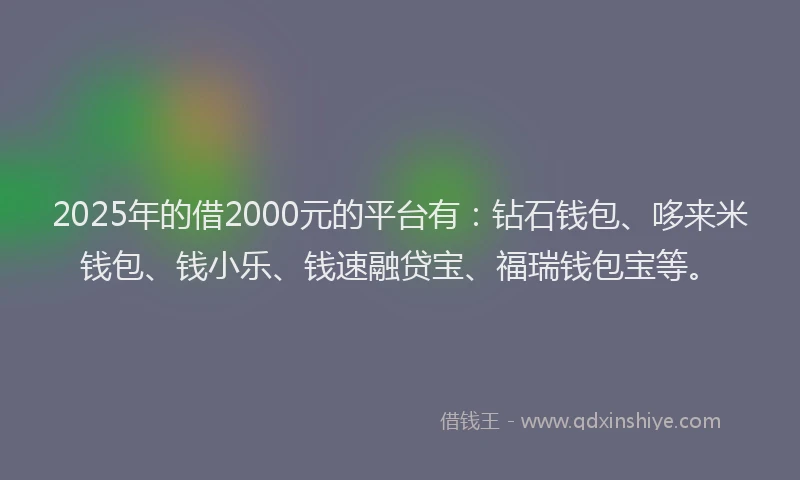 2025年的借2000元的平台有：钻石钱包、哆来米钱包、钱小乐、钱速融贷宝、福瑞钱包宝等。
