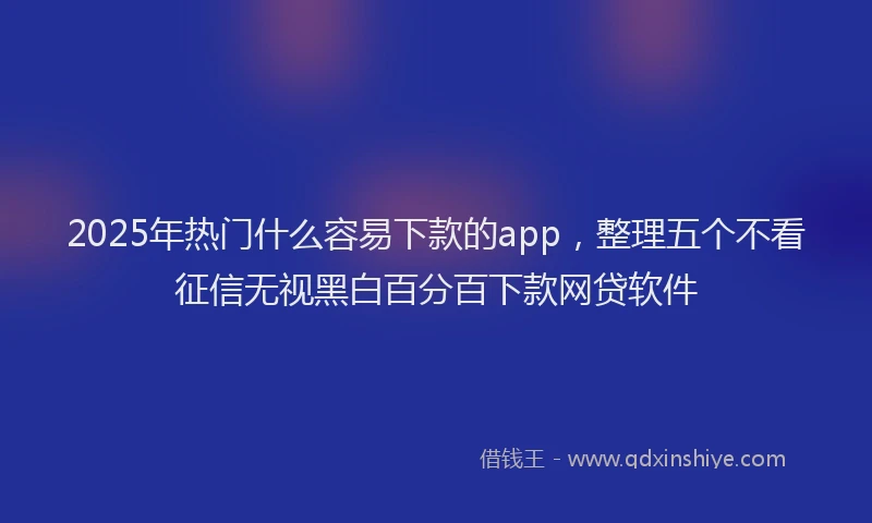 2025年热门什么容易下款的app，整理五个不看征信无视黑白百分百下款网贷软件