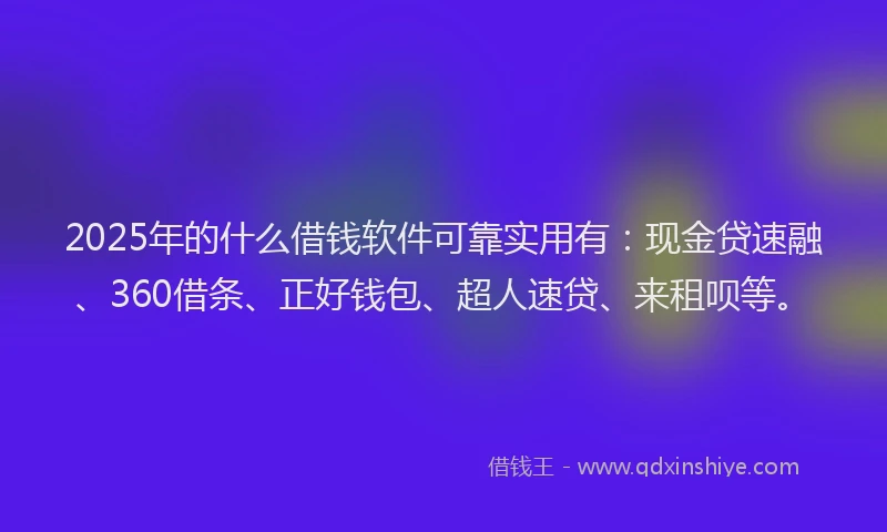 2025年的什么借钱软件可靠实用有:现金贷速融、360借条、正好钱包、超人速贷、来租呗等。