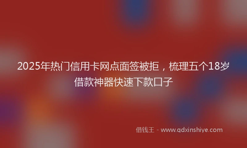 2025年热门信用卡网点面签被拒，梳理五个18岁借款神器快速下款口子
