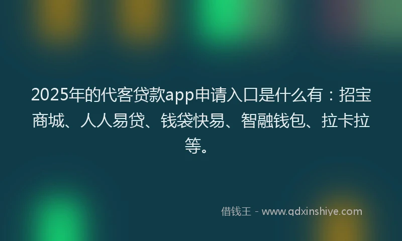 2025年的代客贷款app申请入口是什么有：招宝商城、人人易贷、钱袋快易、智融钱包、拉卡拉等。