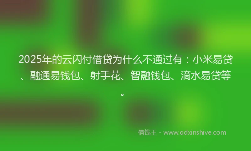 2025年的云闪付借贷为什么不通过有：小米易贷、融通易钱包、射手花、智融钱包、滴水易贷等。