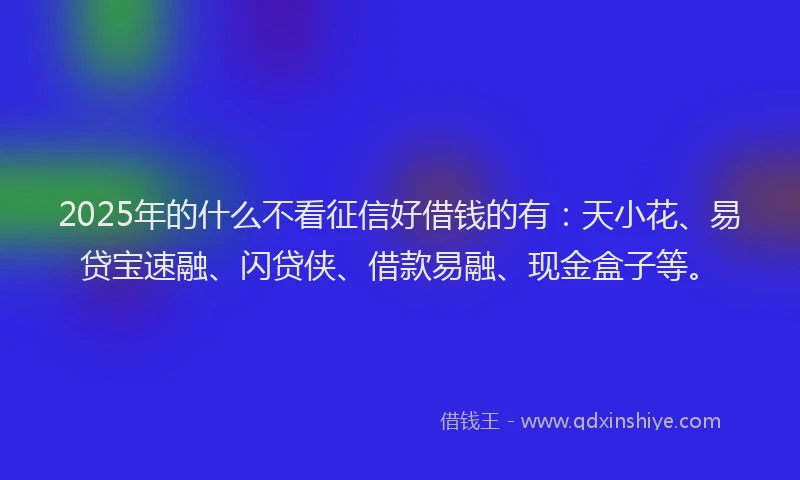 2025年的什么不看征信好借钱的有:天小花、易贷宝速融、闪贷侠、借款易融、现金盒子等。