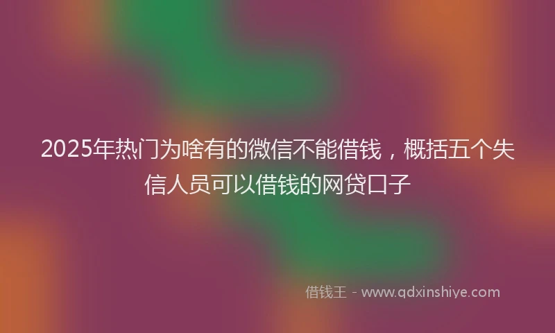 2025年热门为啥有的微信不能借钱，概括五个失信人员可以借钱的网贷口子