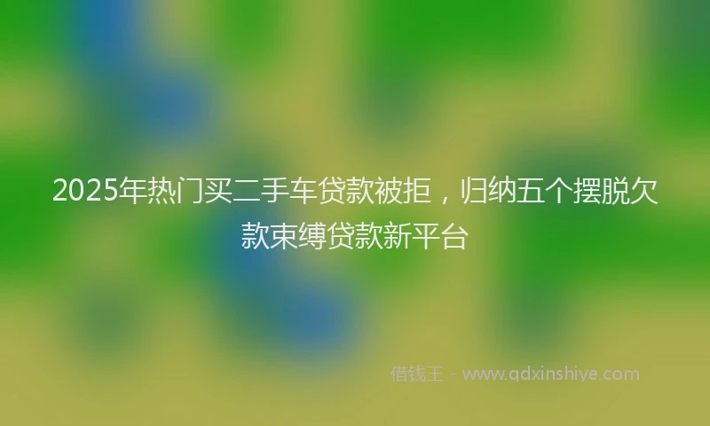 2025年热门买二手车贷款被拒，归纳五个摆脱欠款束缚贷款新平台