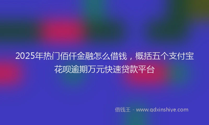 2025年热门佰仟金融怎么借钱，概括五个支付宝花呗逾期万元快速贷款平台