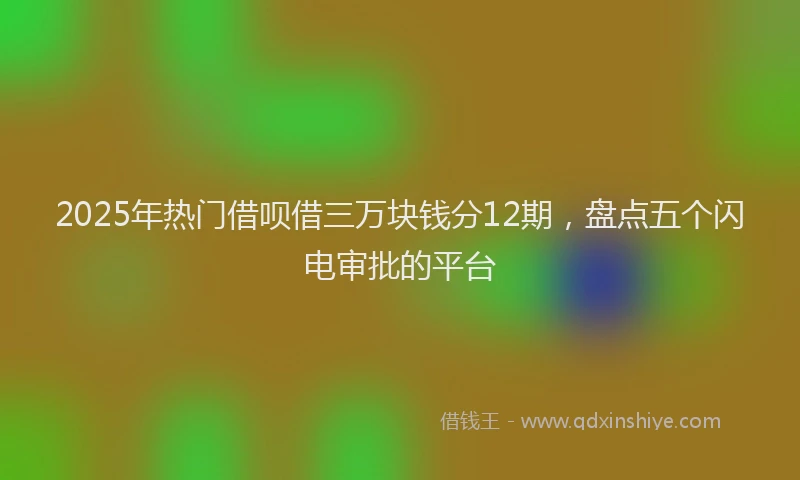 2025年热门借呗借三万块钱分12期，盘点五个闪电审批的平台