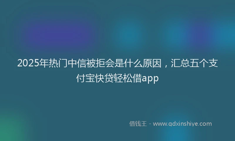 2025年热门中信被拒会是什么原因，汇总五个支付宝快贷轻松借app