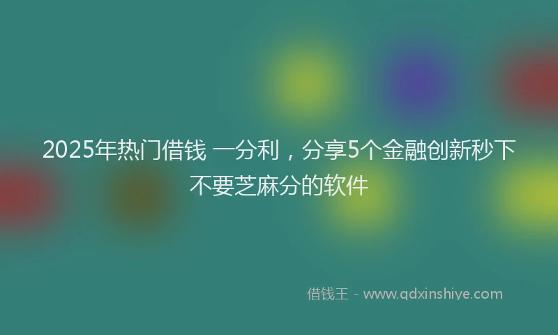 2025年热门借钱 一分利，分享5个金融创新秒下不要芝麻分的软件