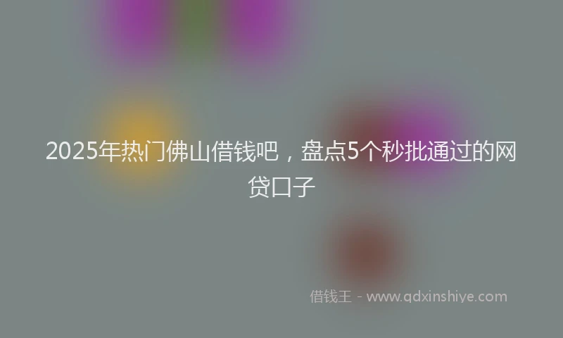 2025年热门佛山借钱吧，盘点5个秒批通过的网贷口子