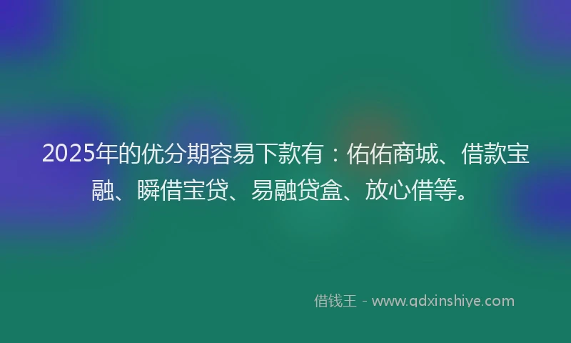 2025年的优分期容易下款有：佑佑商城、借款宝融、瞬借宝贷、易融贷盒、放心借等。