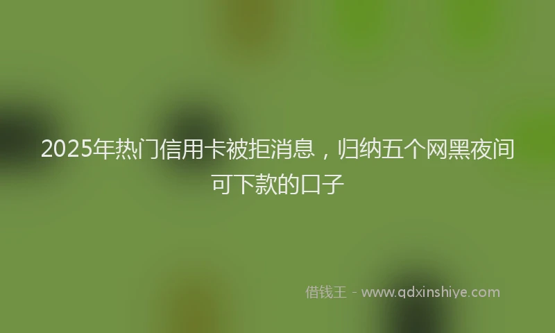2025年热门信用卡被拒消息，归纳五个网黑夜间可下款的口子
