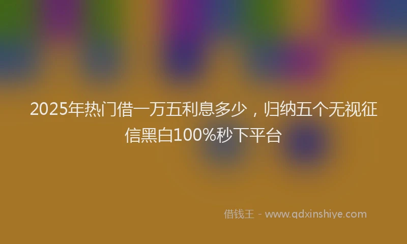 2025年热门借一万五利息多少，归纳五个无视征信黑白100%秒下平台