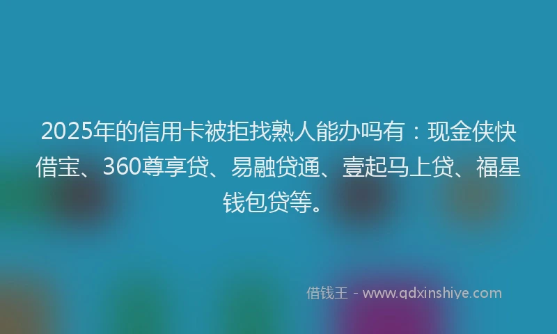 2025年的信用卡被拒找熟人能办吗有：现金侠快借宝、360尊享贷、易融贷通、壹起马上贷、福星钱包贷等。