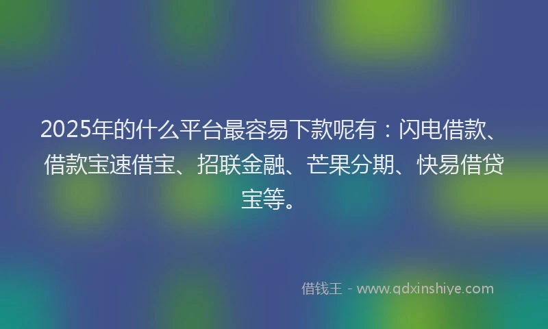 2025年的什么平台最容易下款呢有：闪电借款、借款宝速借宝、招联金融、芒果分期、快易借贷宝等。