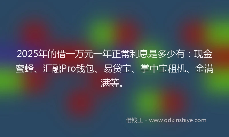 2025年的借一万元一年正常利息是多少有：现金蜜蜂、汇融Pro钱包、易贷宝、掌中宝租机、金满满等。