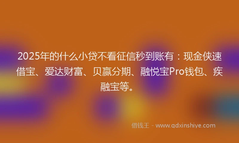 2025年的什么小贷不看征信秒到账有：现金侠速借宝、爱达财富、贝赢分期、融悦宝Pro钱包、疾融宝等。