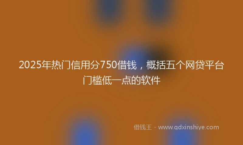 2025年热门信用分750借钱，概括五个网贷平台门槛低一点的软件