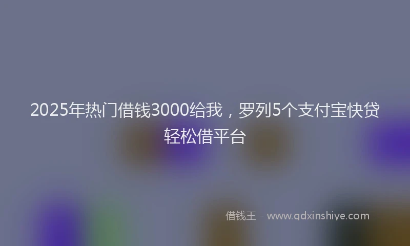 2025年热门借钱3000给我，罗列5个支付宝快贷轻松借平台