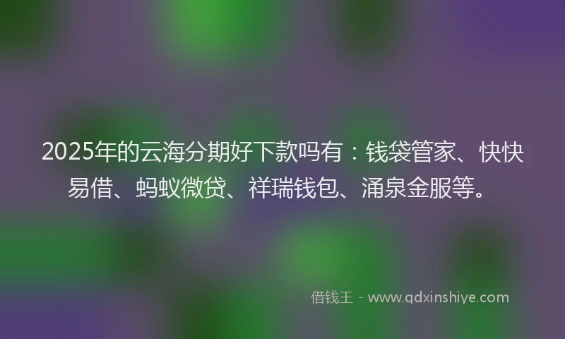 2025年的云海分期好下款吗有：钱袋管家、快快易借、蚂蚁微贷、祥瑞钱包、涌泉金服等。
