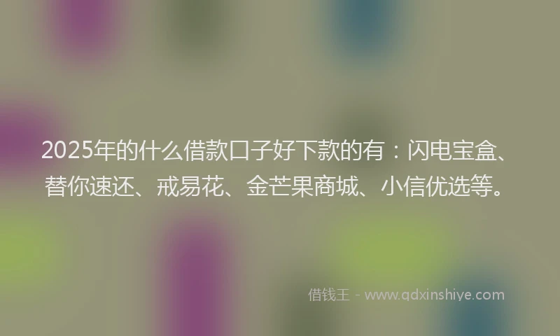 2025年的什么借款口子好下款的有：闪电宝盒、替你速还、戒易花、金芒果商城、小信优选等。