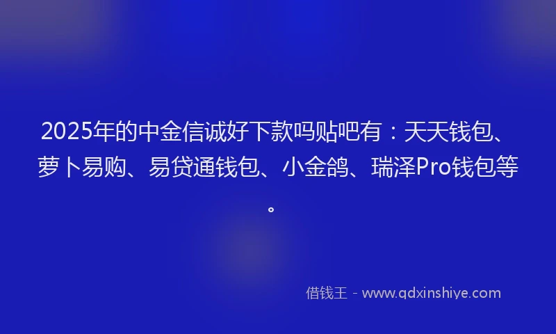 2025年的中金信诚好下款吗贴吧有：天天钱包、萝卜易购、易贷通钱包、小金鸽、瑞泽Pro钱包等。