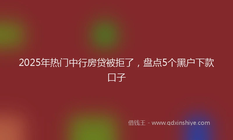 2025年热门中行房贷被拒了，盘点5个黑户下款口子