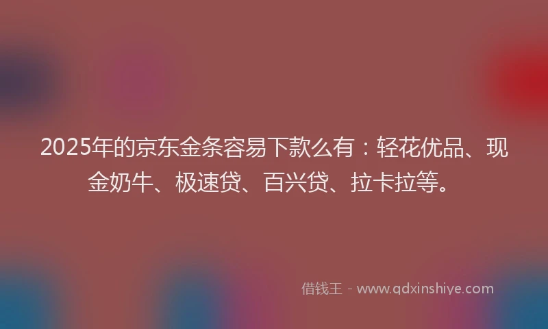 2025年的京东金条容易下款么有：轻花优品、现金奶牛、极速贷、百兴贷、拉卡拉等。