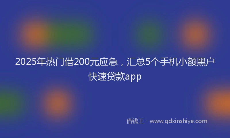 2025年热门借200元应急，汇总5个手机小额黑户快速贷款app