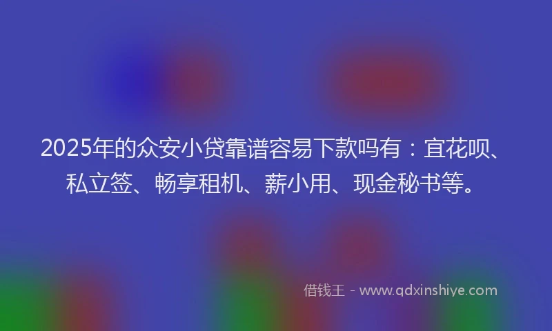 2025年的众安小贷靠谱容易下款吗有：宜花呗、私立签、畅享租机、薪小用、现金秘书等。