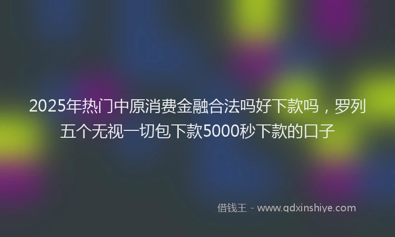 2025年热门中原消费金融合法吗好下款吗，罗列五个无视一切包下款5000秒下款的口子