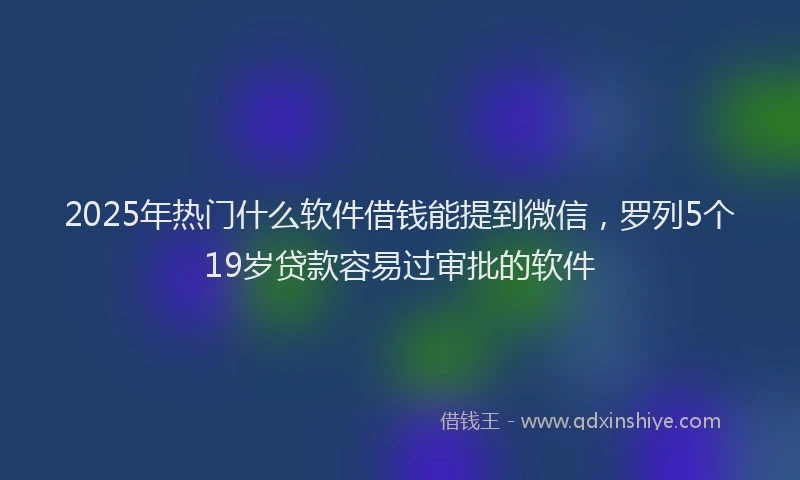 2025年热门什么软件借钱能提到微信，罗列5个19岁贷款容易过审批的软件