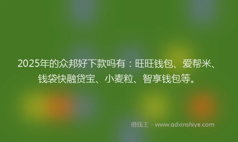 2025年的众邦好下款吗有：旺旺钱包、爱帮米、钱袋快融贷宝、小麦粒、智享钱包等。