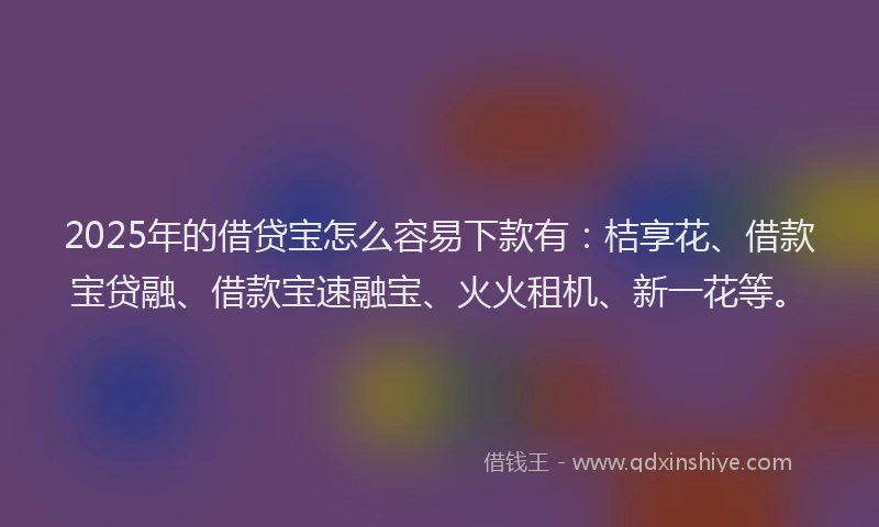 2025年的借贷宝怎么容易下款有：桔享花、借款宝贷融、借款宝速融宝、火火租机、新一花等。