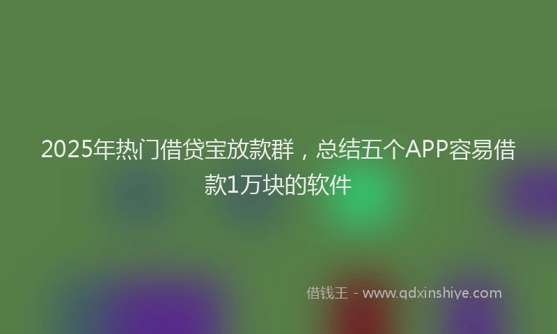 2025年热门借贷宝放款群，总结五个APP容易借款1万块的软件