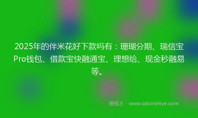 2025年的伴米花好下款吗有：珊瑚分期、瑞信宝Pro钱包、借款宝快融通宝、理想给、现金秒融易等。