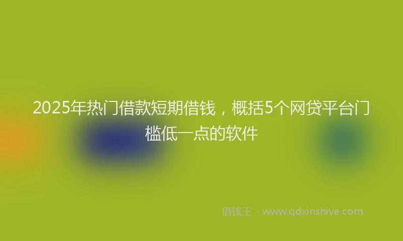 2025年热门借款短期借钱，概括5个网贷平台门槛低一点的软件