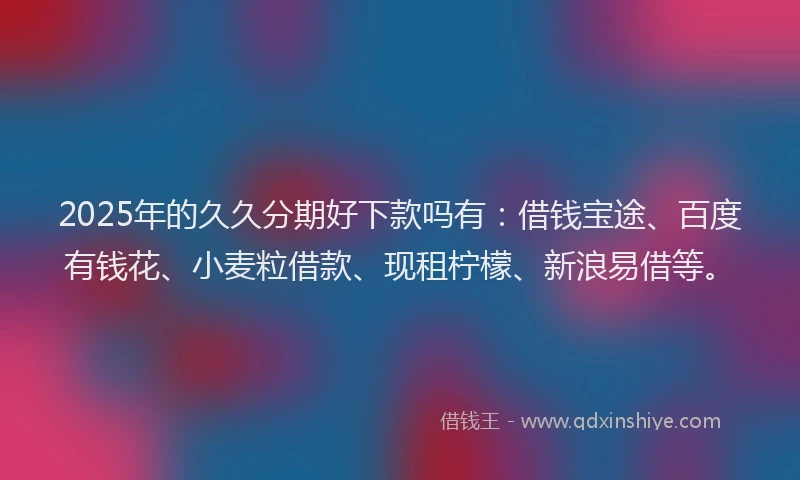 2025年的久久分期好下款吗有：借钱宝途、百度有钱花、小麦粒借款、现租柠檬、新浪易借等。
