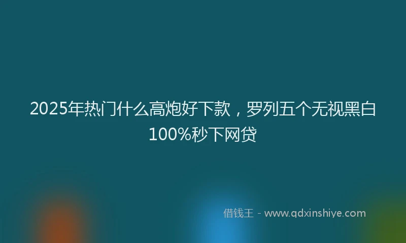 2025年热门什么高炮好下款，罗列五个无视黑白100%秒下网贷