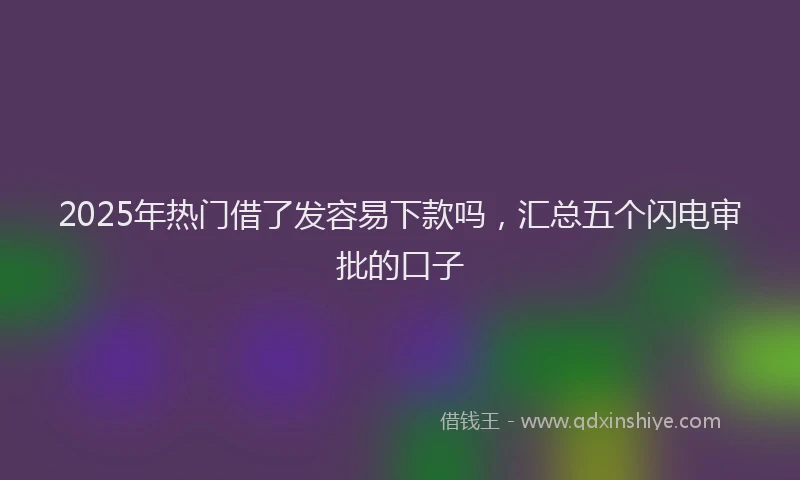 2025年热门借了发容易下款吗，汇总五个闪电审批的口子