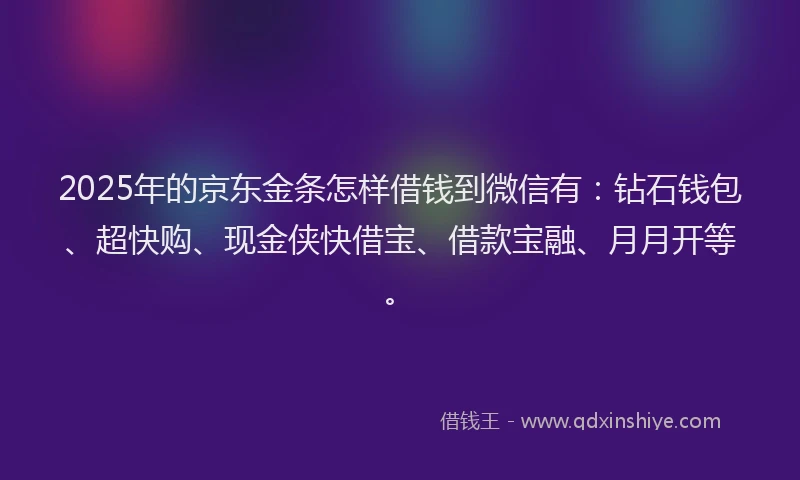 2025年的京东金条怎样借钱到微信有：钻石钱包、超快购、现金侠快借宝、借款宝融、月月开等。