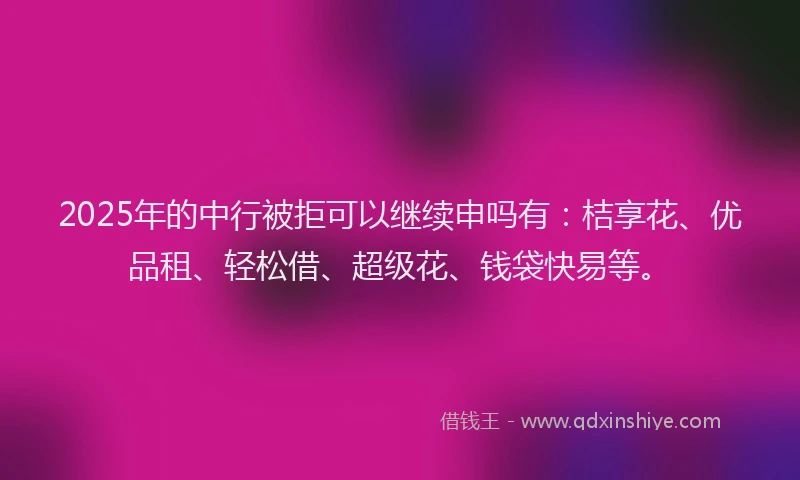 2025年的中行被拒可以继续申吗有：桔享花、优品租、轻松借、超级花、钱袋快易等。