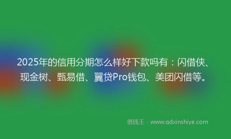 2025年的信用分期怎么样好下款吗有：闪借侠、现金树、甄易借、翼贷Pro钱包、美团闪借等。