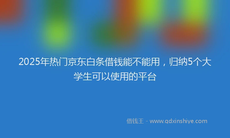 2025年热门京东白条借钱能不能用，归纳5个大学生可以使用的平台